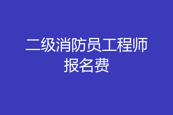 二级消防员工程师报名费