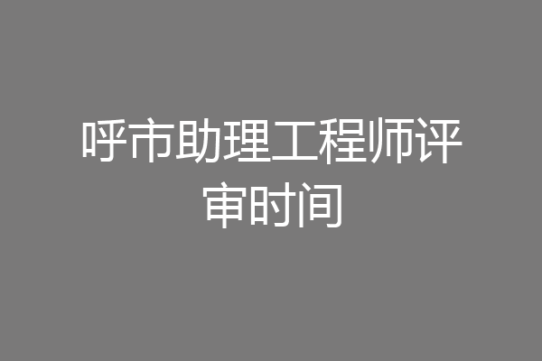呼市助理工程师评审时间