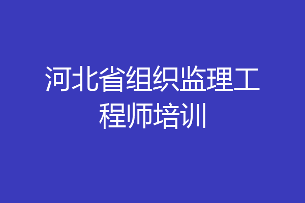河北省组织监理工程师培训