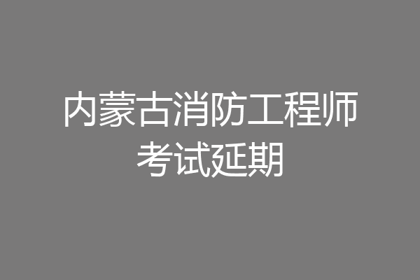 内蒙古消防工程师考试延期