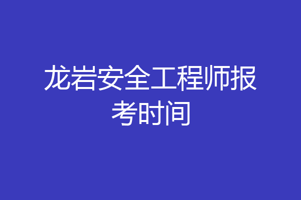 龙岩安全工程师报考时间