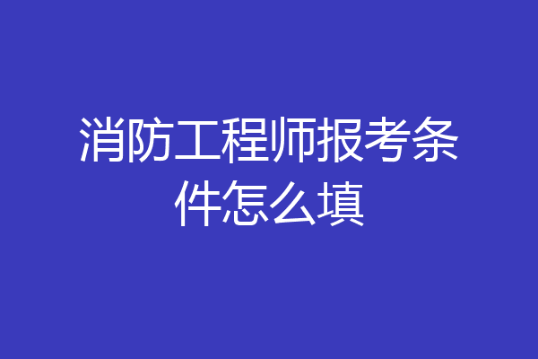 消防工程师报考条件怎么填