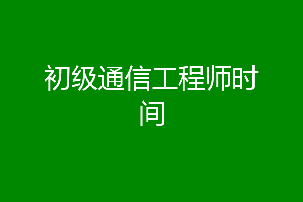 初级通信工程师时间