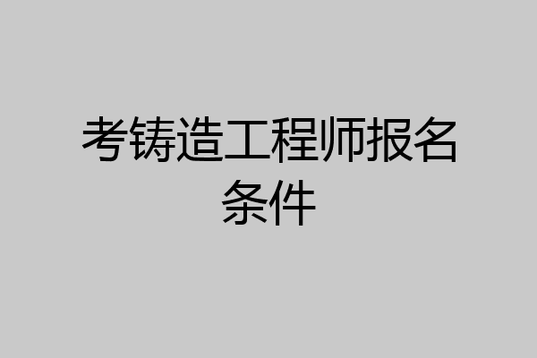 考铸造工程师报名条件