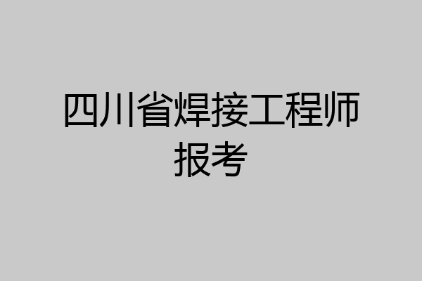 四川省焊接工程师报考