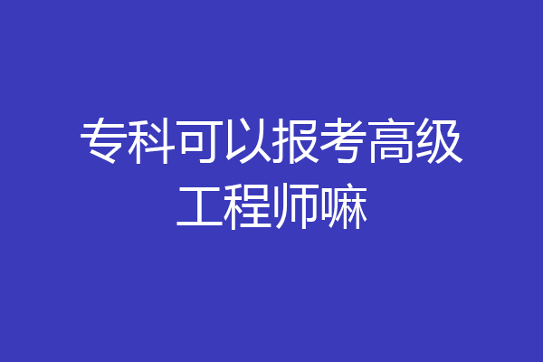 专科可以报考高级工程师嘛