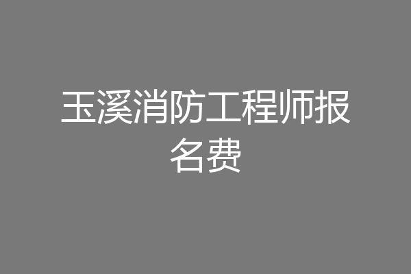 玉溪消防工程师报名费