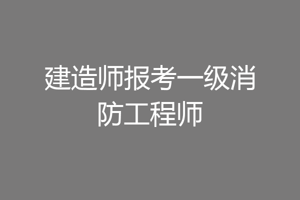 建造师报考一级消防工程师