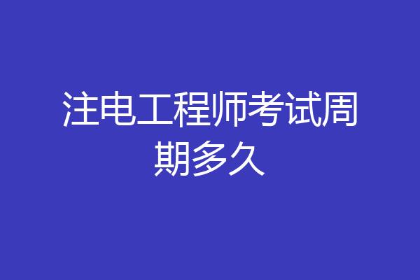 注电工程师考试周期多久