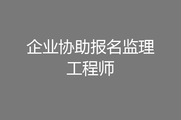 企业协助报名监理工程师