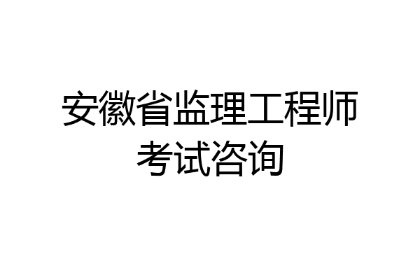 安徽省监理工程师考试咨询