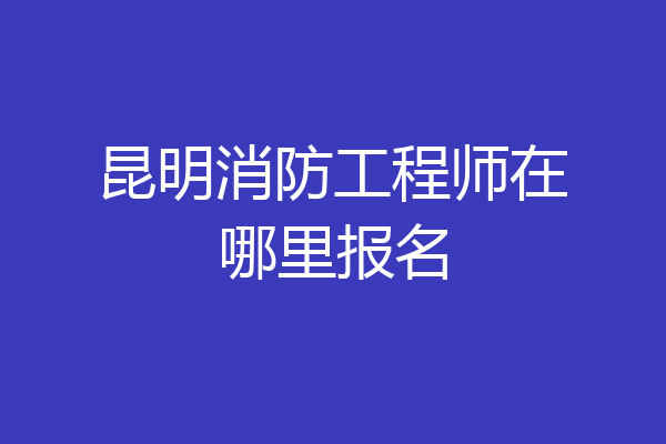 昆明消防工程师在哪里报名