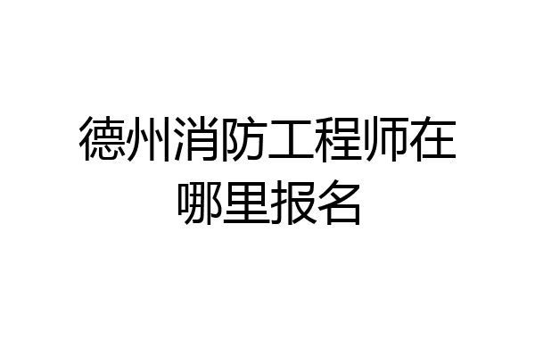 德州消防工程师在哪里报名