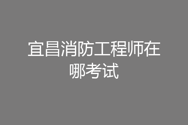 宜昌消防工程师在哪考试