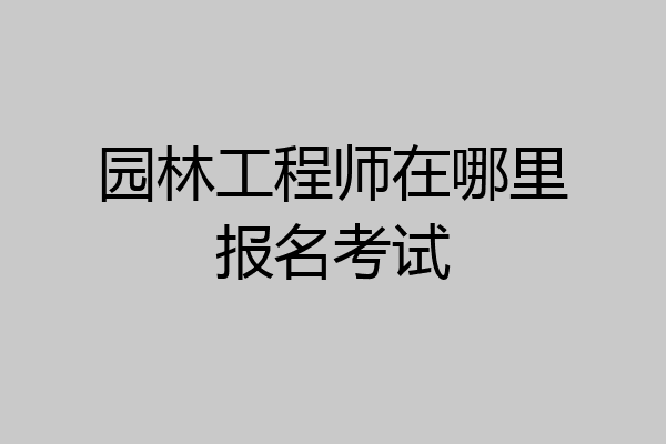园林工程师在哪里报名考试