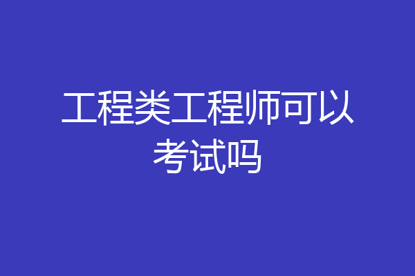 工程类工程师可以考试吗