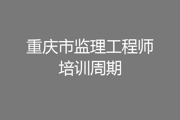 重庆市监理工程师培训周期