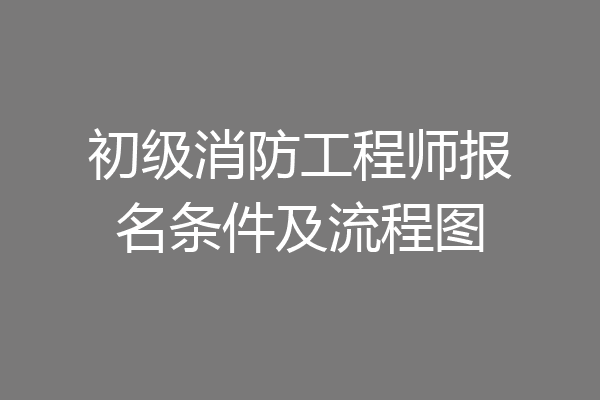 初级消防工程师报名条件及流程图