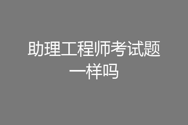 助理工程师考试题一样吗