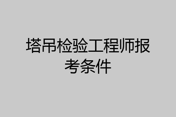 塔吊检验工程师报考条件