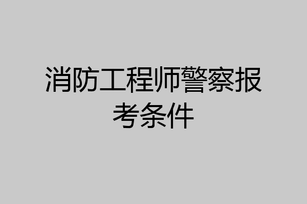 消防工程师警察报考条件