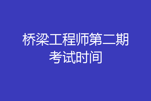 桥梁工程师第二期考试时间