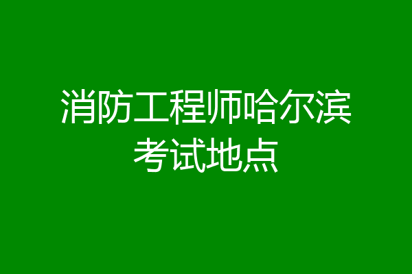 消防工程师哈尔滨考试地点