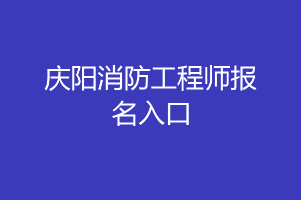 庆阳消防工程师报名入口