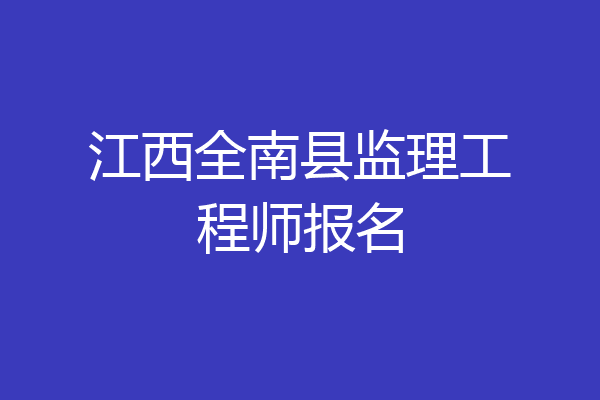 江西全南县监理工程师报名