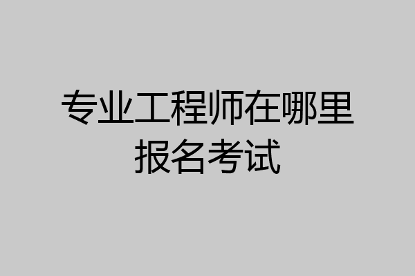 专业工程师在哪里报名考试
