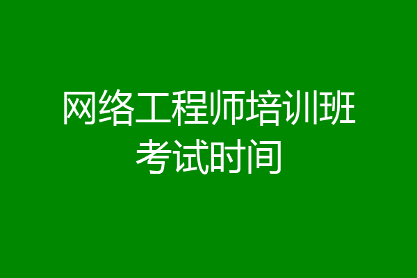 网络工程师培训班考试时间