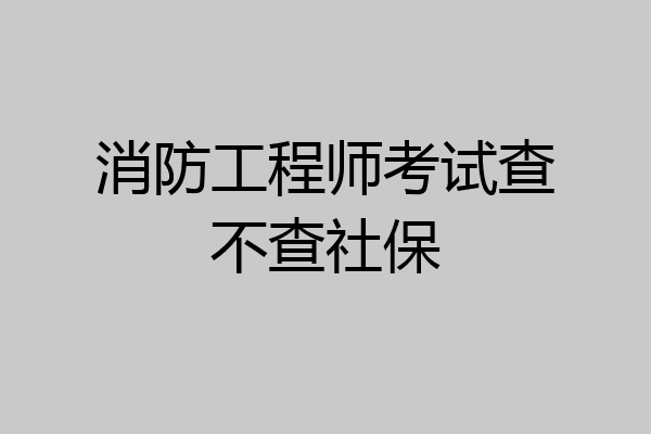 消防工程师考试查不查社保