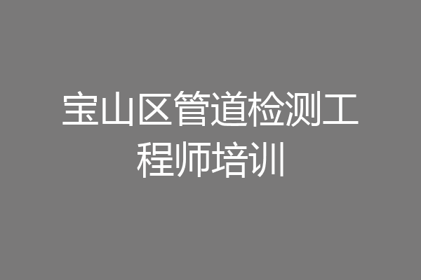宝山区管道检测工程师培训