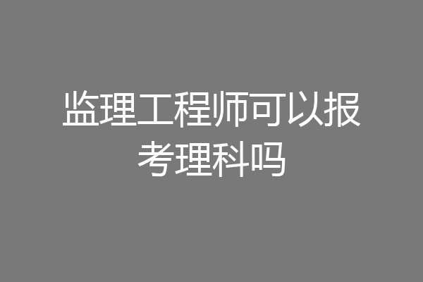 监理工程师可以报考理科吗