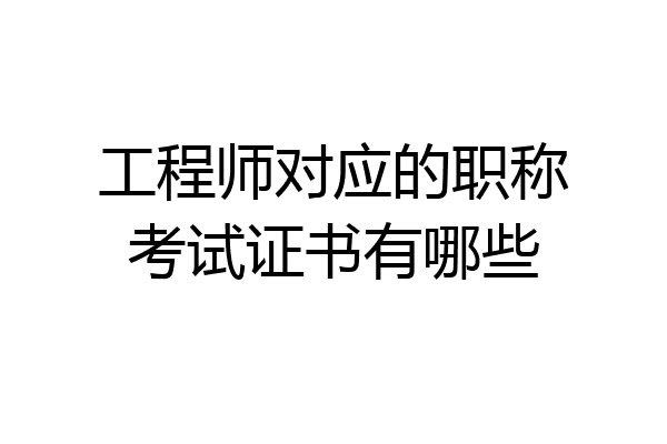 工程师对应的职称考试证书有哪些
