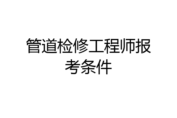 管道检修工程师报考条件