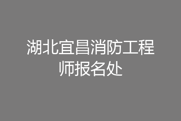 湖北宜昌消防工程师报名处
