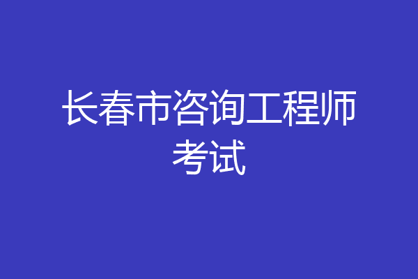 长春市咨询工程师考试