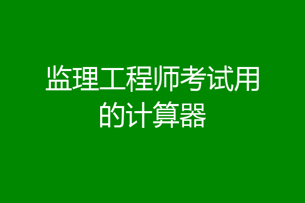 监理工程师考试用的计算器