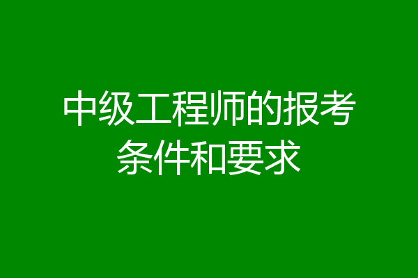 中级工程师的报考条件和要求