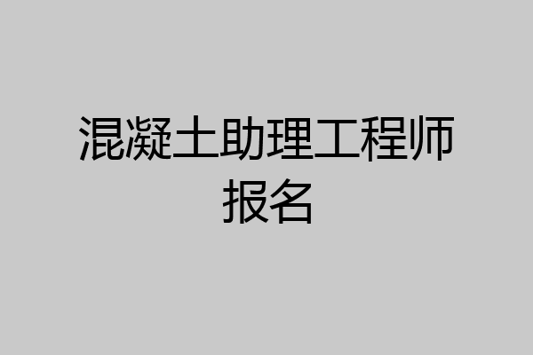 混凝土助理工程师报名