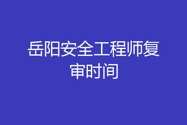 岳阳安全工程师复审时间