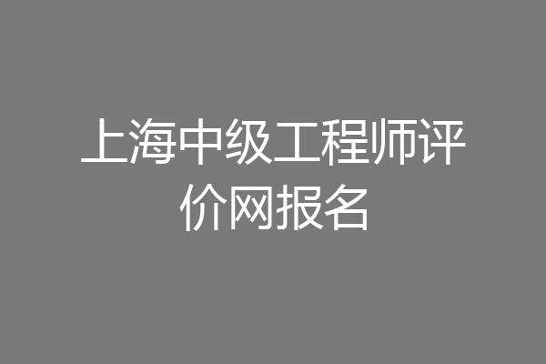 上海中级工程师评价网报名