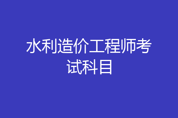 水利造价工程师考试科目