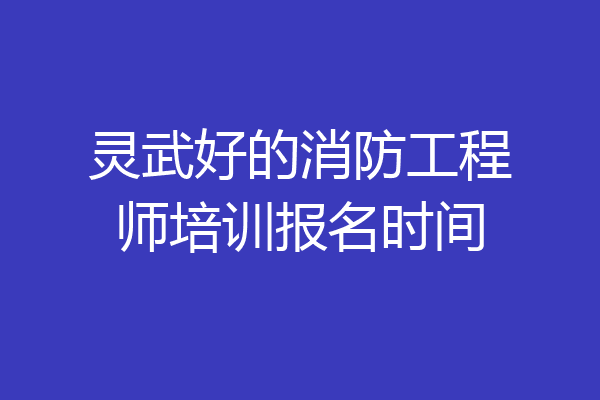 灵武好的消防工程师培训报名时间