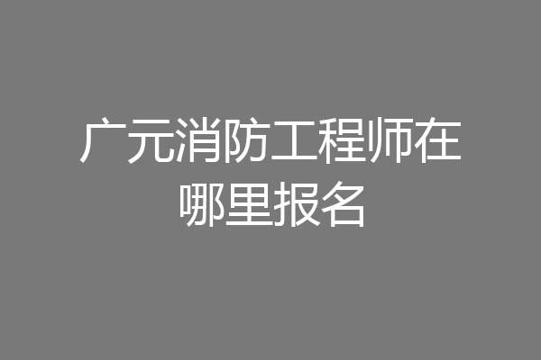 广元消防工程师在哪里报名