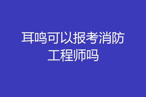 耳鸣可以报考消防工程师吗
