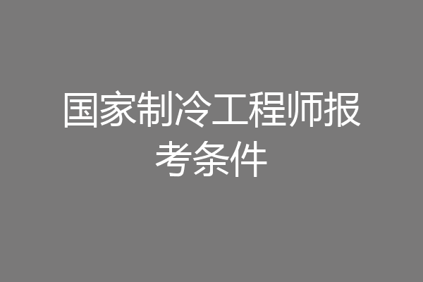 国家制冷工程师报考条件