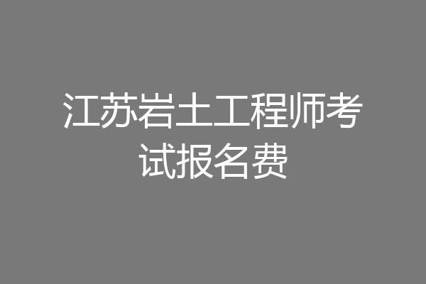 江苏岩土工程师考试报名费