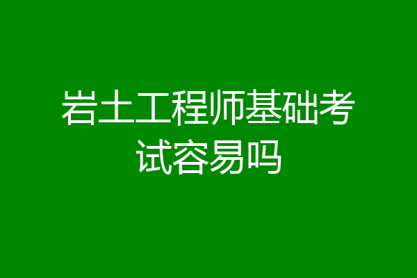 岩土工程师基础考试容易吗